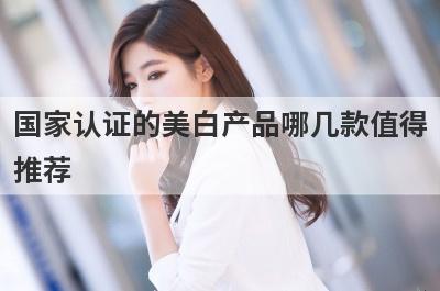 国家认证的美白产品哪几款值得
推荐
