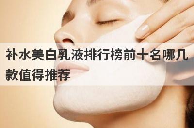 补水美白乳液排行榜前十名哪几
款值得推荐
