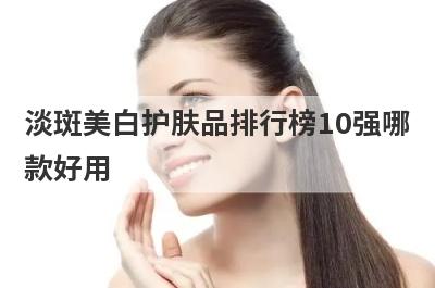淡斑美白护肤品排行榜10强哪
款好用
