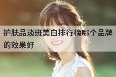 护肤品淡斑美白排行榜哪个品牌
的效果好
