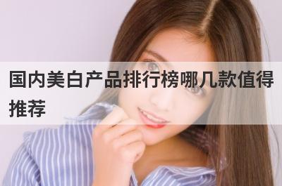 国内美白产品排行榜哪几款值得
推荐
