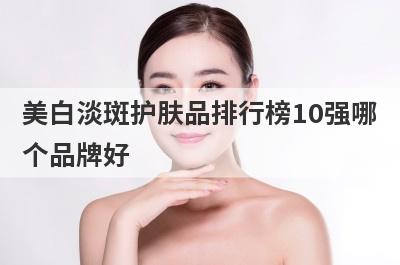 美白淡斑护肤品排行榜10强哪
个品牌好
