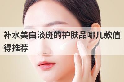 补水美白淡斑的护肤品哪几款值
得推荐
