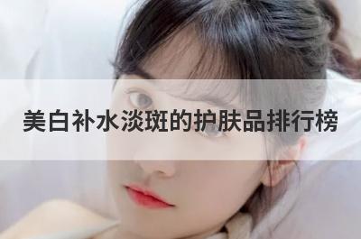 美白补水淡斑的护肤品排行榜