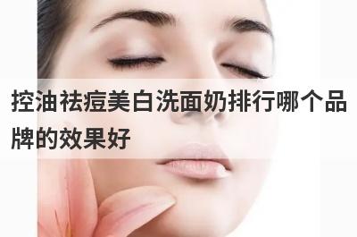 控油祛痘美白洗面奶排行哪个品
牌的效果好
