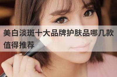 美白淡斑十大品牌护肤品哪几款
值得推荐
