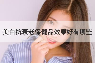 美白抗衰老保健品效果好有哪些