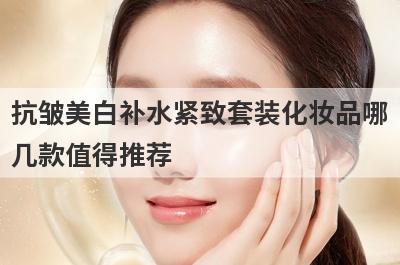 抗皱美白补水紧致套装化妆品哪
几款值得推荐
