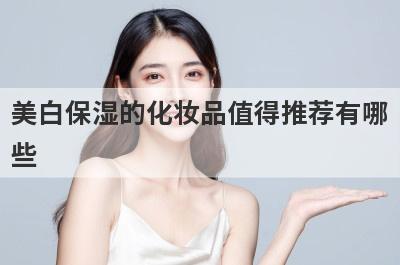 美白保湿的化妆品值得推荐有哪
些
