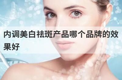 内调美白祛斑产品哪个品牌的效
果好
