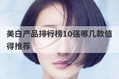 美白产品排行榜10强哪几款值
得推荐

