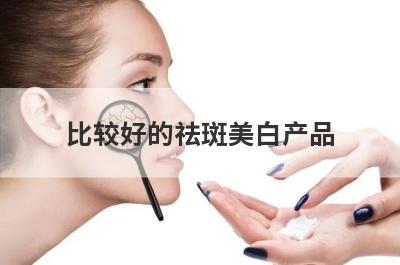 比较好的祛斑美白产品