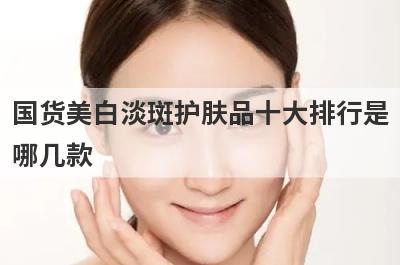 国货美白淡斑护肤品十大排行是
哪几款
