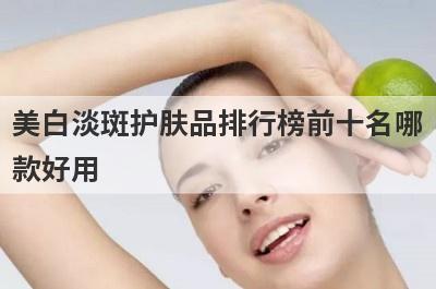 美白淡斑护肤品排行榜前十名哪
款好用
