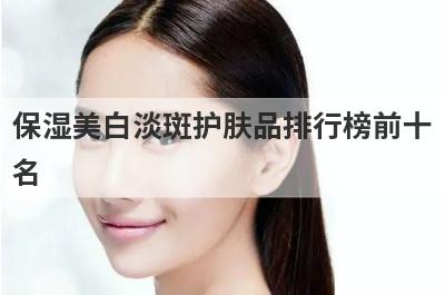 保湿美白淡斑护肤品排行榜前十
名

