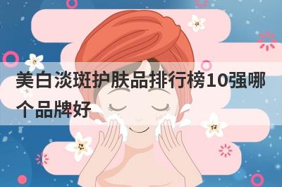 美白淡斑护肤品排行榜10强哪
个品牌好
