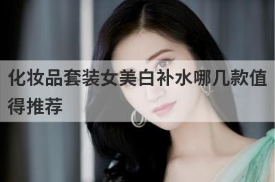 化妆品套装女美白补水哪几款值
得推荐
