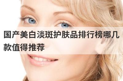国产美白淡斑护肤品排行榜哪几
款值得推荐
