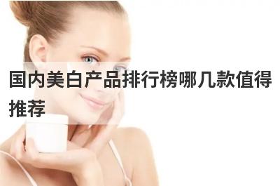 国内美白产品排行榜哪几款值得
推荐
