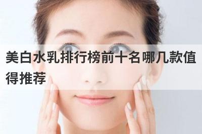 美白水乳排行榜前十名哪几款值
得推荐
