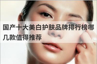 国产十大美白护肤品牌排行榜哪
几款值得推荐

