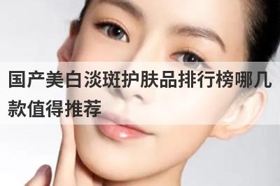 国产美白淡斑护肤品排行榜哪几
款值得推荐
