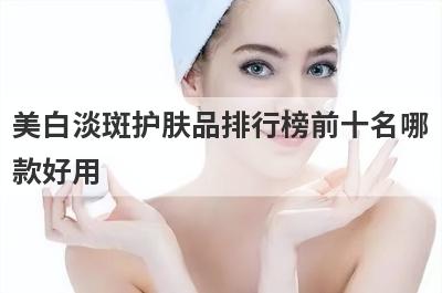 美白淡斑护肤品排行榜前十名哪
款好用
