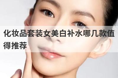化妆品套装女美白补水哪几款值
得推荐
