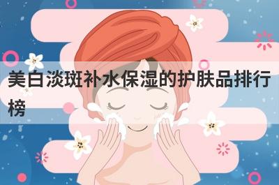 美白淡斑补水保湿的护肤品排行
榜
