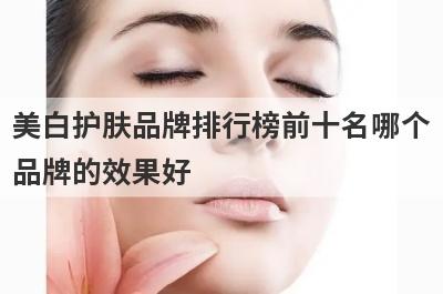 美白护肤品牌排行榜前十名哪个
品牌的效果好
