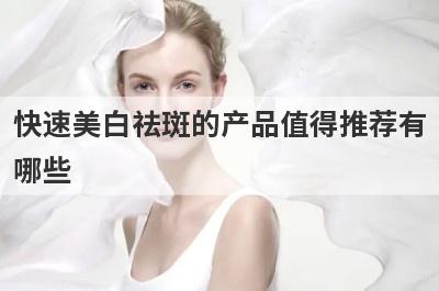 快速美白祛斑的产品值得推荐有
哪些
