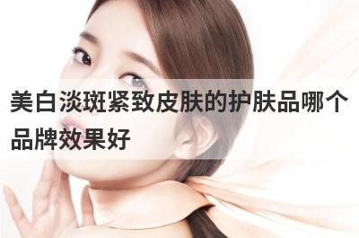 美白淡斑紧致皮肤的护肤品哪个
品牌效果好

