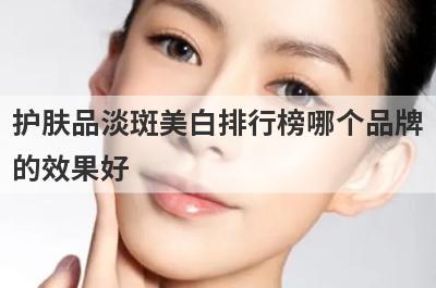 护肤品淡斑美白排行榜哪个品牌
的效果好
