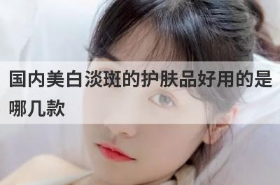 国内美白淡斑的护肤品好用的是
哪几款
