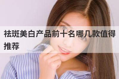 祛斑美白产品前十名哪几款值得
推荐
