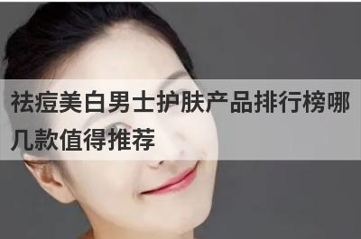 祛痘美白男士护肤产品排行榜哪
几款值得推荐
