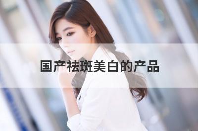 国产祛斑美白的产品