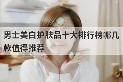男士美白护肤品十大排行榜哪几
款值得推荐
