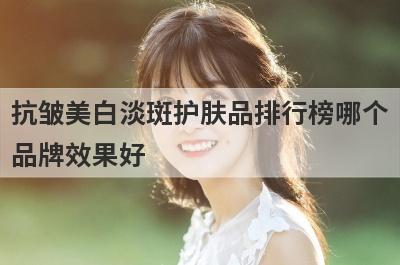 抗皱美白淡斑护肤品排行榜哪个
品牌效果好
