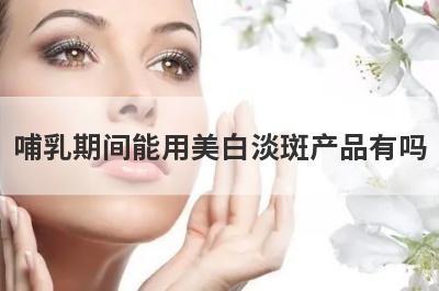 哺乳期间能用美白淡斑产品有吗