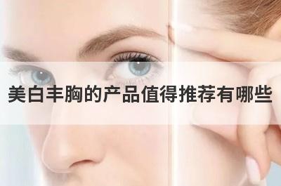 美白丰胸的产品值得推荐有哪些