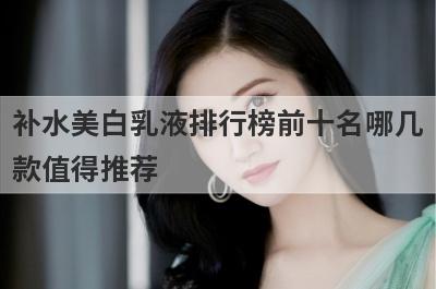 补水美白乳液排行榜前十名哪几
款值得推荐
