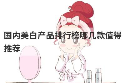 国内美白产品排行榜哪几款值得
推荐
