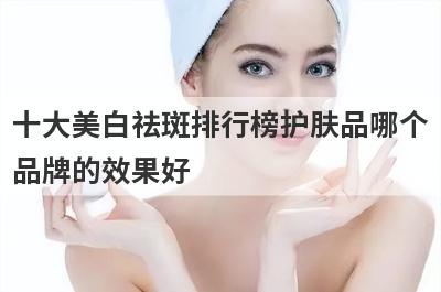 十大美白祛斑排行榜护肤品哪个
品牌的效果好
