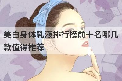 美白身体乳液排行榜前十名哪几
款值得推荐
