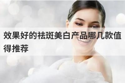 效果好的祛斑美白产品哪几款值
得推荐
