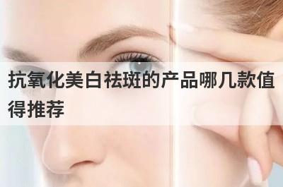 抗氧化美白祛斑的产品哪几款值
得推荐
