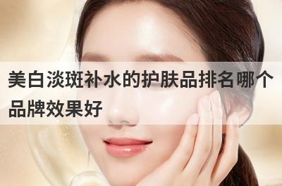 美白淡斑补水的护肤品排名哪个
品牌效果好
