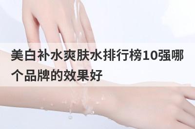 美白补水爽肤水排行榜10强哪
个品牌的效果好
