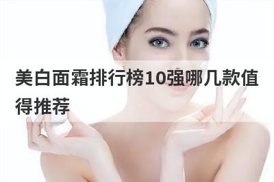 美白面霜排行榜10强哪几款值
得推荐
